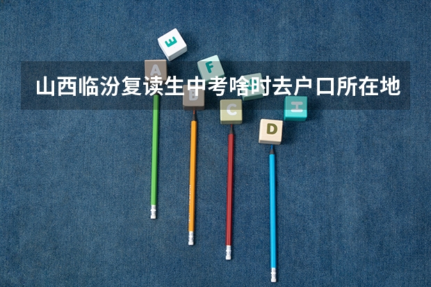 山西临汾复读生中考啥时去户口所在地报名,报名时需带什么