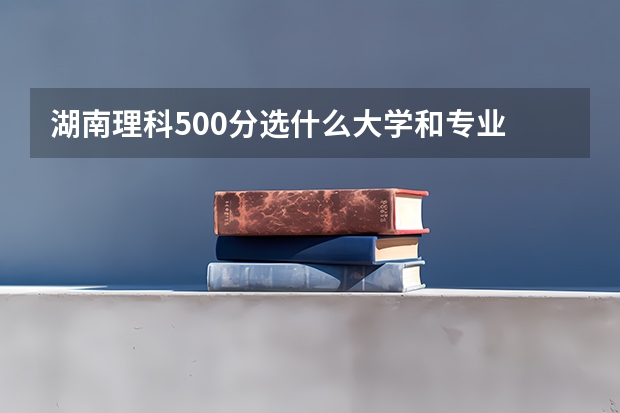 湖南理科500分选什么大学和专业