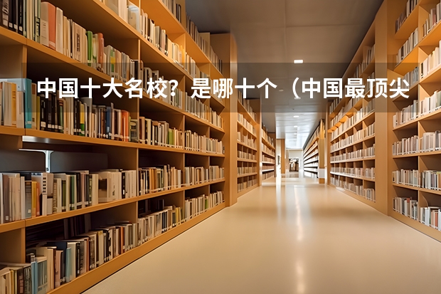 中国十大名校？是哪十个（中国最顶尖的十所大学，）