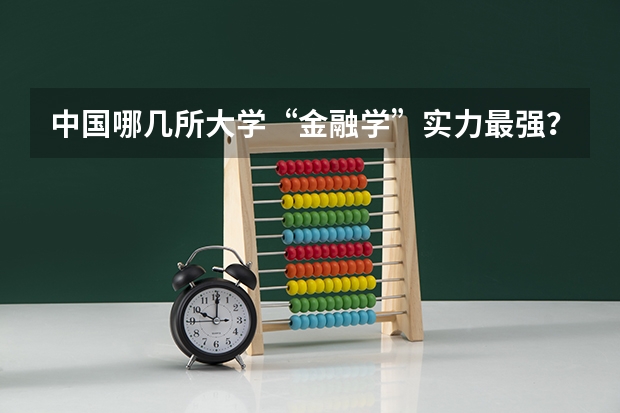 中国哪几所大学“金融学”实力最强？（中国高校金融专业排名？）