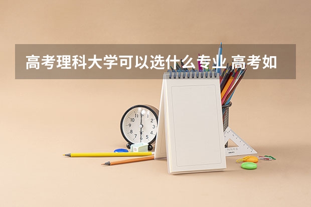高考理科大学可以选什么专业 高考如何报志愿