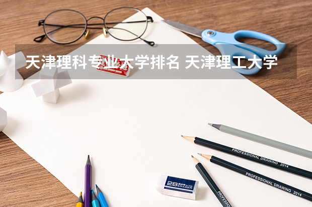 天津理科专业大学排名 天津理工大学就业率好专业排名