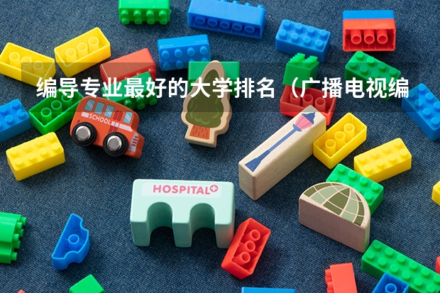 编导专业最好的大学排名（广播电视编导专业大学排名）