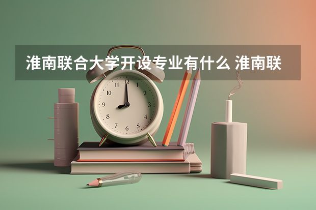 淮南联合大学开设专业有什么 淮南联合大学优势专业有哪些