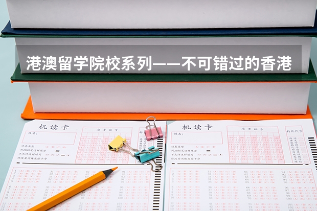 港澳留学院校系列——不可错过的香港八大名校(附各校申请要求、优势专业、学费等)(深圳各大学排名一览表)