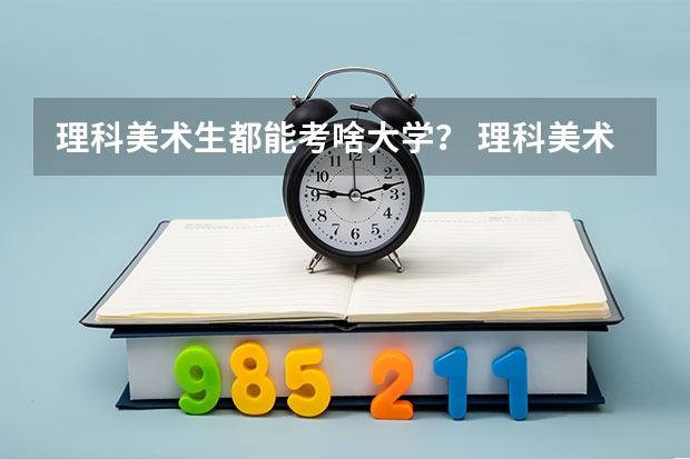理科美术生都能考啥大学？ 理科美术生都能考啥大学？