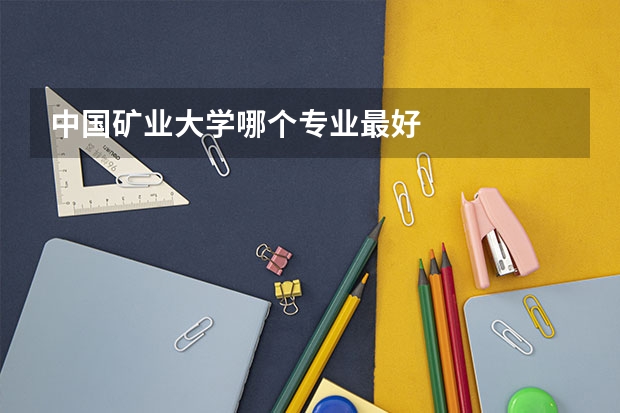 中国矿业大学哪个专业最好