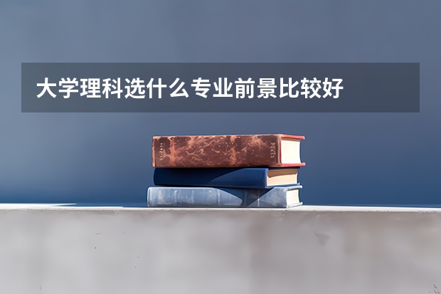 大学理科选什么专业前景比较好