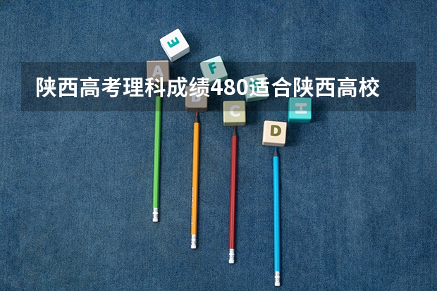 陕西高考理科成绩480适合陕西高校有哪些
