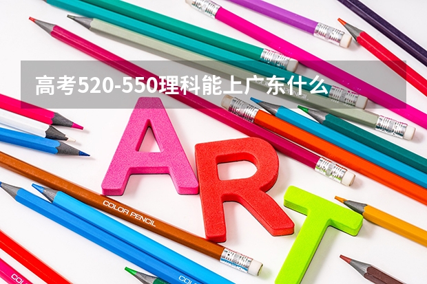 高考520-550理科能上广东什么大学