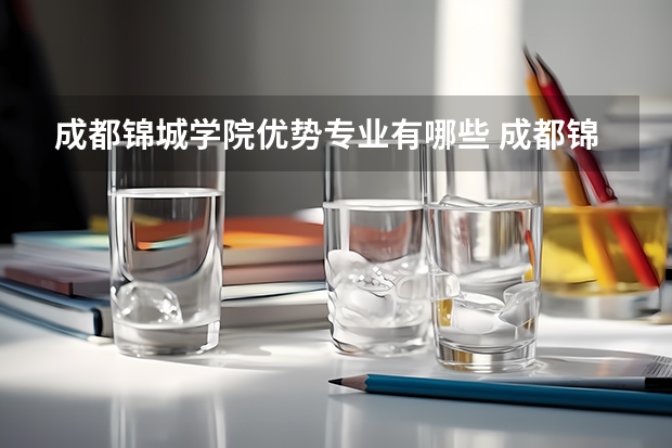 成都锦城学院优势专业有哪些 成都锦城学院专业排名