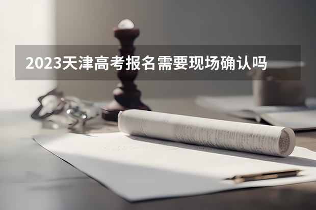 2023天津高考报名需要现场确认吗 预计2023年天津高考报名人数是多少