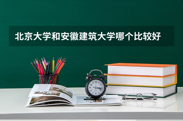 北京大学和安徽建筑大学哪个比较好 录取分数线
