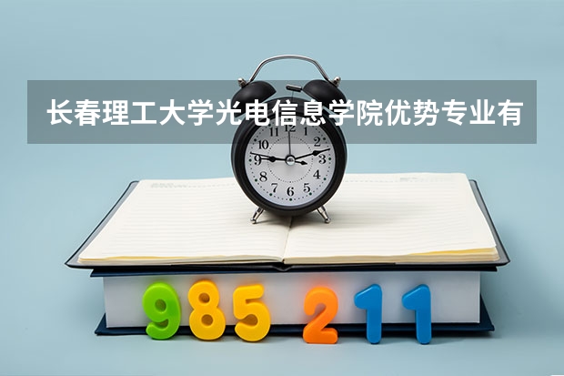 长春理工大学光电信息学院优势专业有哪些 长春理工大学光电信息学院专业排名