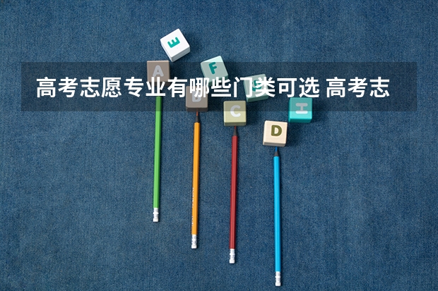 高考志愿专业有哪些门类可选 高考志愿有哪些专业