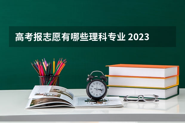 高考报志愿有哪些理科专业 2023年理科高考生适合报哪些专业呢?