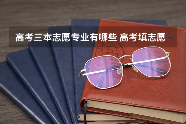 高考三本志愿专业有哪些 高考填志愿（三本怎么选）