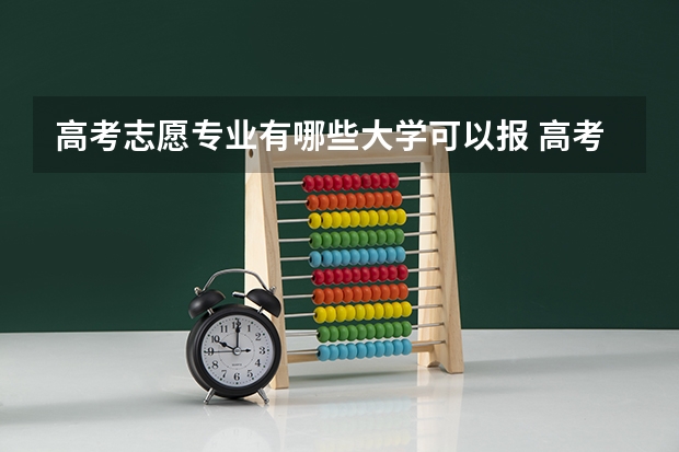 高考志愿专业有哪些大学可以报 高考报志愿有哪些好专业？