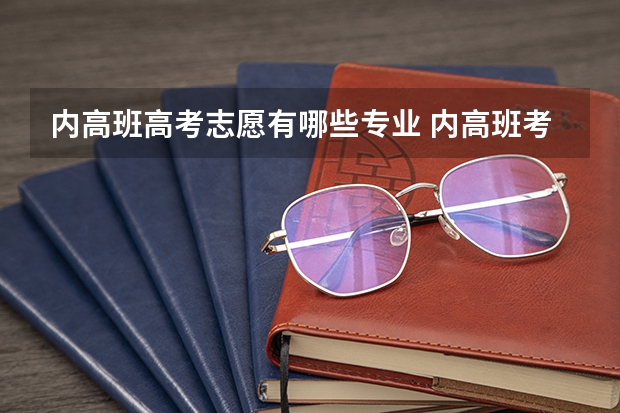 内高班高考志愿有哪些专业 内高班考大学的政策
