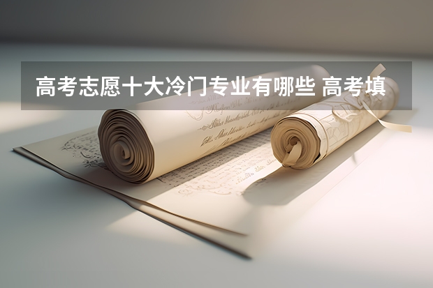 高考志愿十大冷门专业有哪些 高考填报志愿时,有哪些专业比较冷门,但又是热门