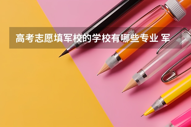 高考志愿填军校的学校有哪些专业 军校招生计划 这些助你实现军官梦！
