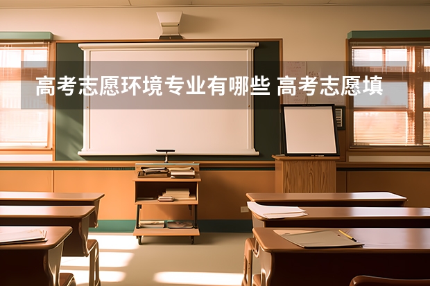 高考志愿环境专业有哪些 高考志愿填报有哪些专业