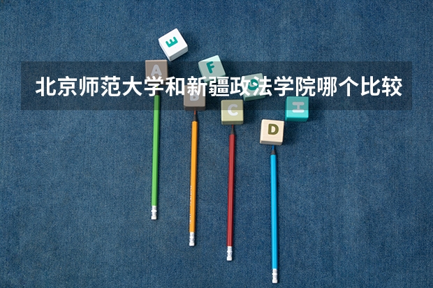 北京师范大学和新疆政法学院哪个比较好 录取分数线