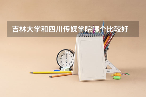 吉林大学和四川传媒学院哪个比较好 录取分数线