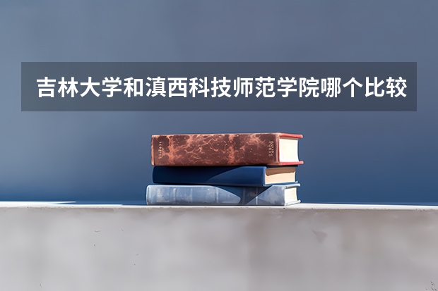 吉林大学和滇西科技师范学院哪个比较好 录取分数线