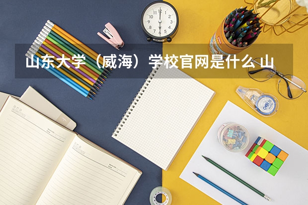山东大学（威海）学校官网是什么 山东大学（威海）情况介绍