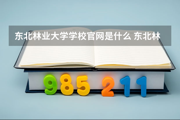 东北林业大学学校官网是什么 东北林业大学情况介绍