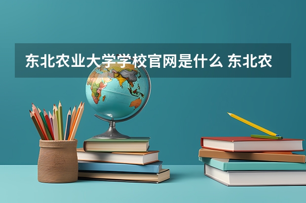 东北农业大学学校官网是什么 东北农业大学情况介绍