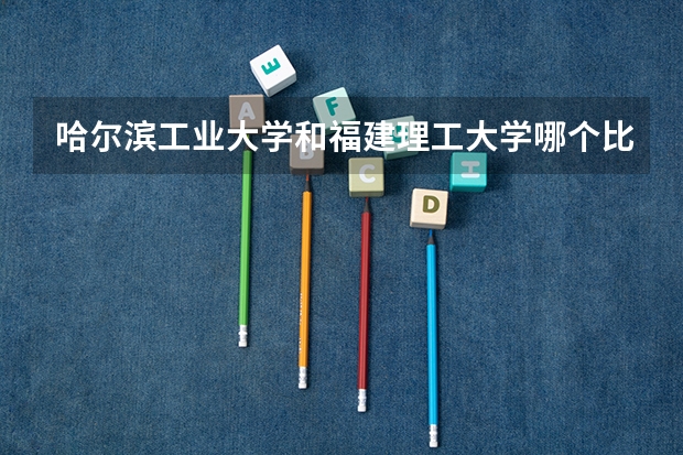 哈尔滨工业大学和福建理工大学哪个比较好 录取分数线