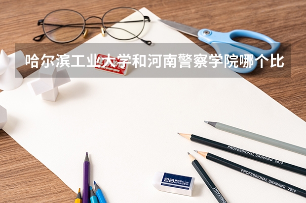 哈尔滨工业大学和河南警察学院哪个比较好 录取分数线