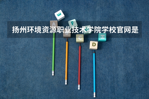扬州环境资源职业技术学院学校官网是什么 扬州环境资源职业技术学院情况介绍