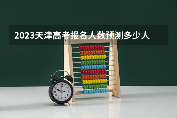 2023天津高考报名人数预测多少人 位次什么时间公布
