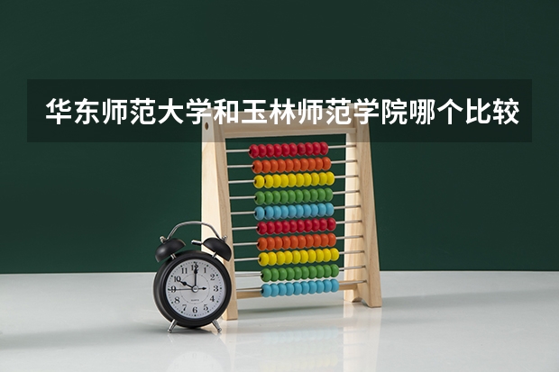 华东师范大学和玉林师范学院哪个比较好 录取分数线