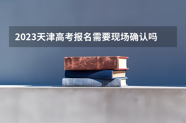 2023天津高考报名需要现场确认吗 天津2023年高考各科科目考试时间