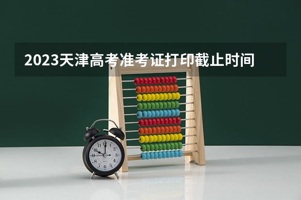 2023天津高考准考证打印截止时间及入口 2023年天津高考政策照顾申报及审核工作安排