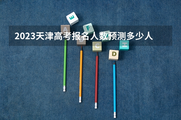 2023天津高考报名人数预测多少人 