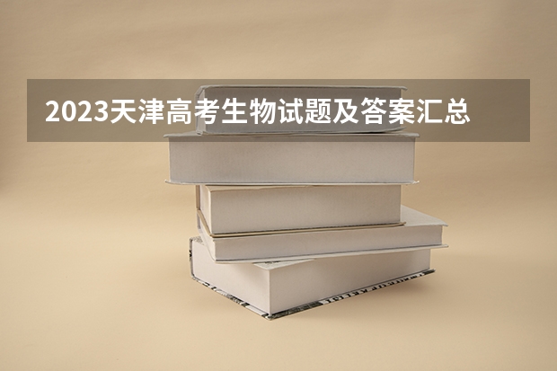2023天津高考生物试题及答案汇总 2023天津高考考点有哪些