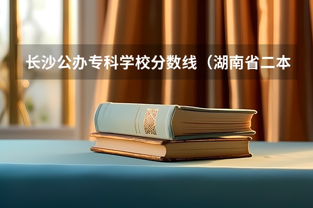 长沙公办专科学校分数线（湖南省二本公办大学排名及分数线）