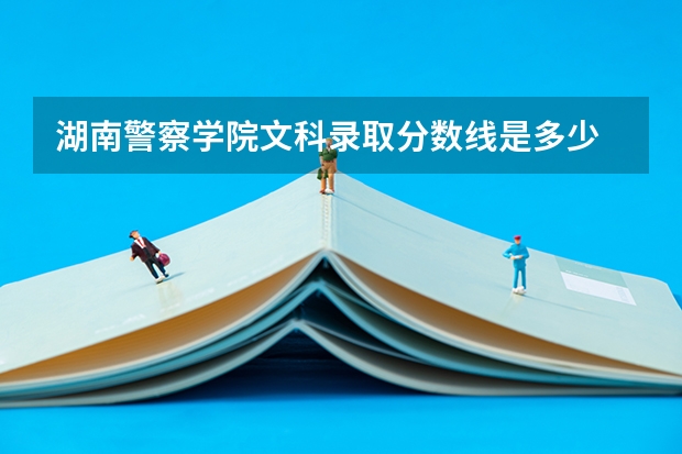 湖南警察学院文科录取分数线是多少