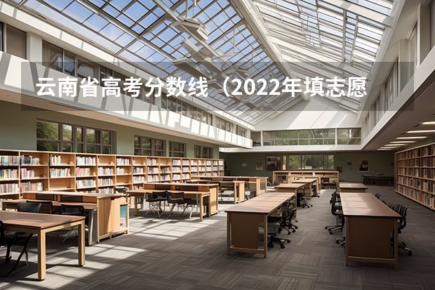 云南省高考分数线（2022年填志愿参考：云南理科600分对应的大学）