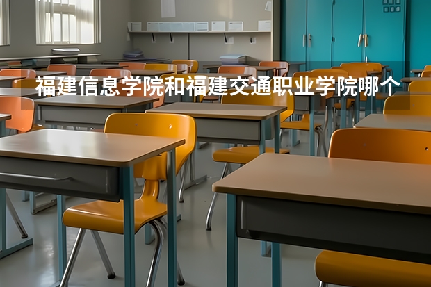 福建信息学院和福建交通职业学院哪个好？这两个学校在福建省排名如何