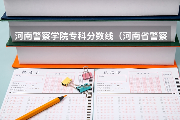 河南警察学院专科分数线（河南省警察学院近三年分数线）