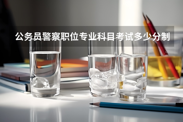 公务员警察职位专业科目考试多少分制？是按什么比例算进面试成绩的？坐等……