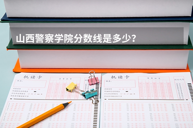 山西警察学院分数线是多少？