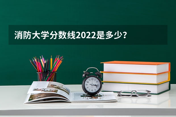 消防大学分数线2022是多少？
