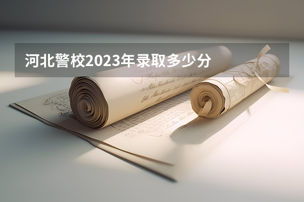 河北警校2023年录取多少分